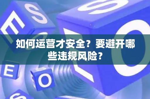 如何运营才安全？要避开哪些违规风险？