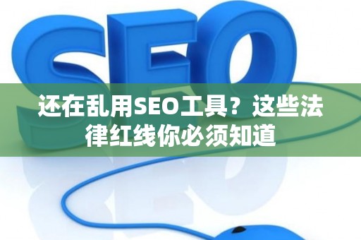 还在乱用SEO工具？这些法律红线你必须知道