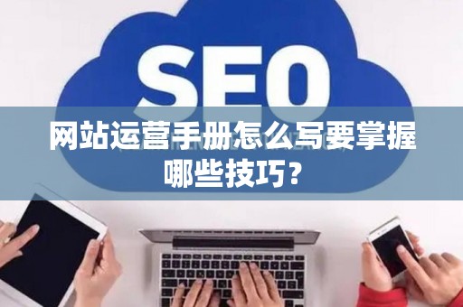 网站运营手册怎么写要掌握哪些技巧？