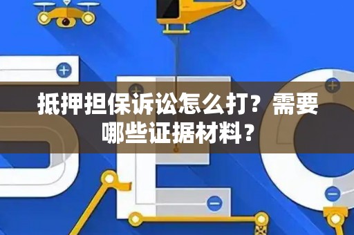 抵押担保诉讼怎么打?需要哪些证据材料? 抵押担保诉讼怎么打?需要哪些证据材料?