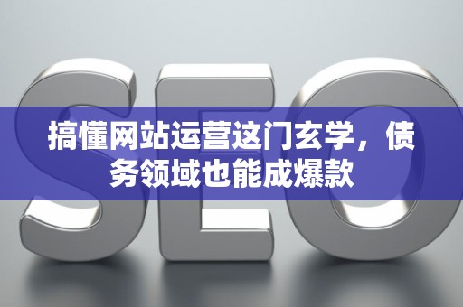 搞懂网站运营这门玄学,债务领域也能成爆款 搞懂网站运营这门玄学,债务领域也能成爆款