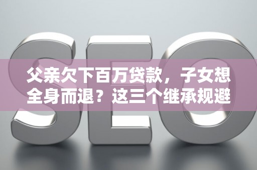 父亲欠下百万贷款，子女想全身而退？这三个继承规避技巧真能不背锅？