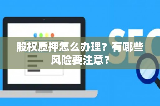 股权质押怎么办理？有哪些风险要注意？