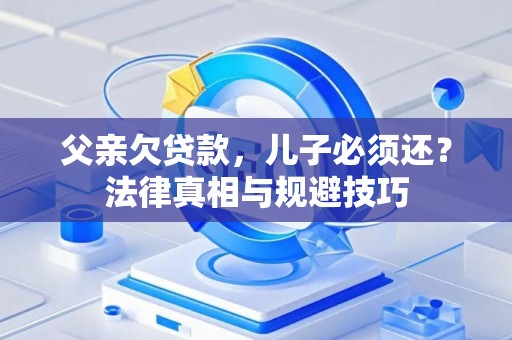 父亲欠贷款，儿子必须还？法律真相与规避技巧