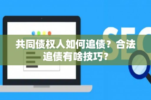 共同债权人如何追债？合法追债有啥技巧？