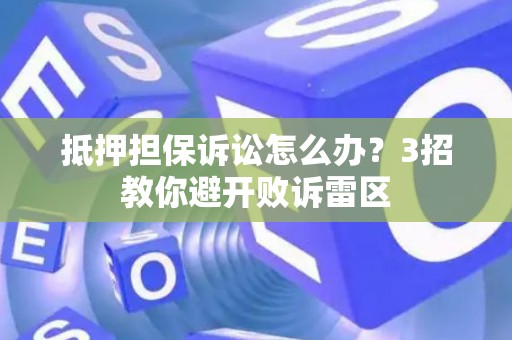 抵押担保诉讼怎么办？3招教你避开败诉雷区