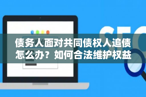 债务人面对共同债权人追债怎么办?如何合法维护权益? 债务人面对共同债权人追债怎么办?如何合法维护权益?