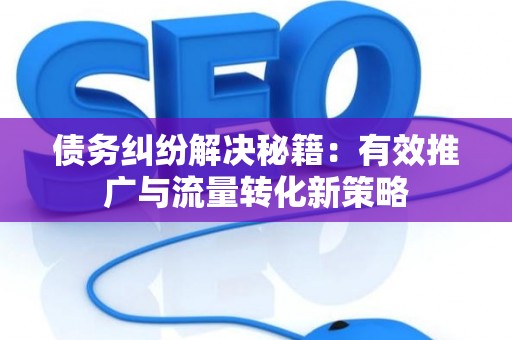 债务纠纷解决秘籍：有效推广与流量转化新策略